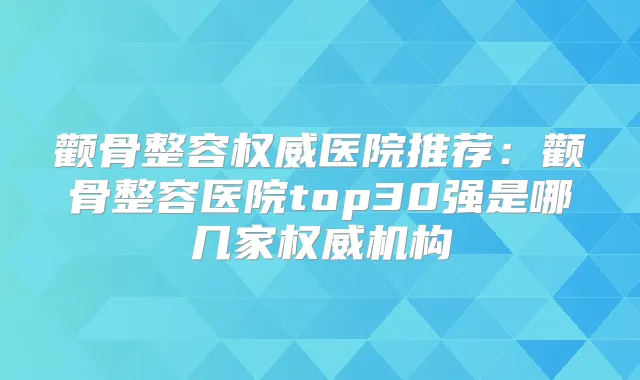 颧骨整容医院推荐：颧骨整容医院top30强是哪几家机构