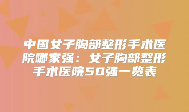 中国女子胸部整形手术医院哪家强：女子胸部整形手术医院50强一览表