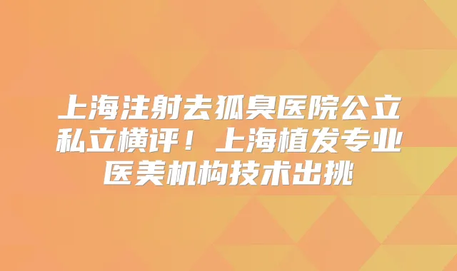 上海注射去狐臭医院公立私立横评！上海植发专业医美机构技术出挑