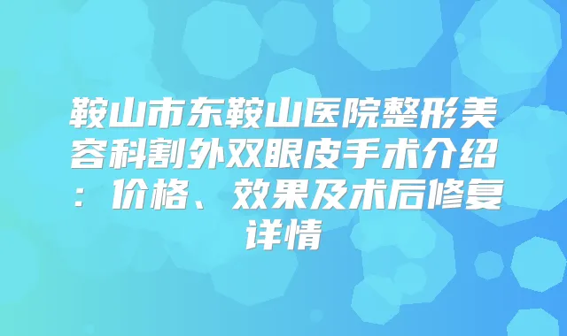 鞍山市东鞍山医院整形美容科割外双眼皮手术介绍：价格、效果及术后修复详情