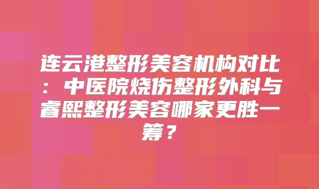 连云港整形美容机构对比:中医院烧伤整形外科与睿熙整形美容哪家更胜一筹?
