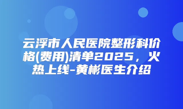 云浮市人民医院整形科价格(费用)清单2025，火热上线-黄彬医生介绍