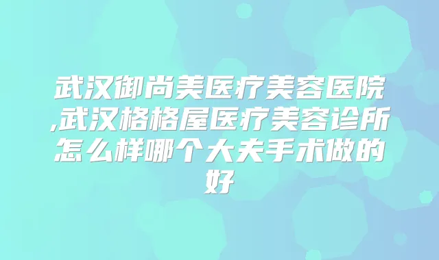 武汉御尚美医疗美容医院,武汉格格屋医疗美容诊所怎么样哪个大夫手术做的好