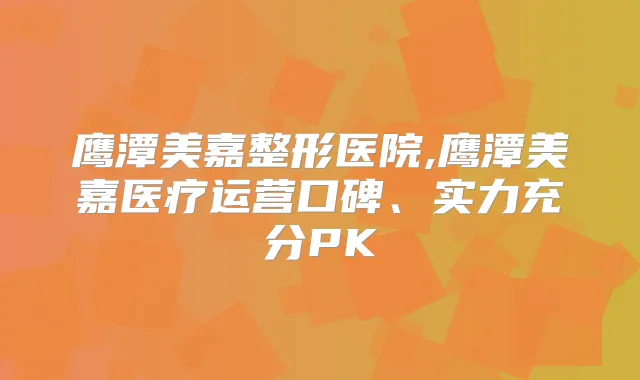 鹰潭美嘉整形医院,鹰潭美嘉医疗运营口碑、实力充分PK