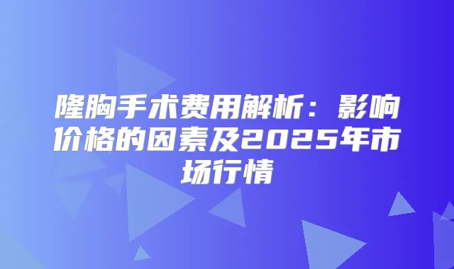 隆胸手术费用解析：影响价格的因素及2025年市场行情