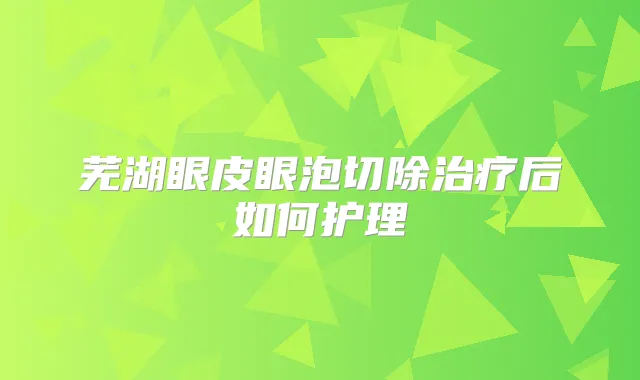 芜湖眼皮眼泡切除后如何护理