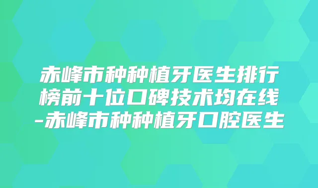 赤峰市种种植牙医生排行榜前十位口碑技术均在线-赤峰市种种植牙口腔医生