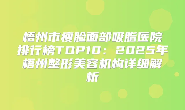 梧州市瘦脸面部吸脂医院排行榜TOP10：2025年梧州整形美容机构详细解析