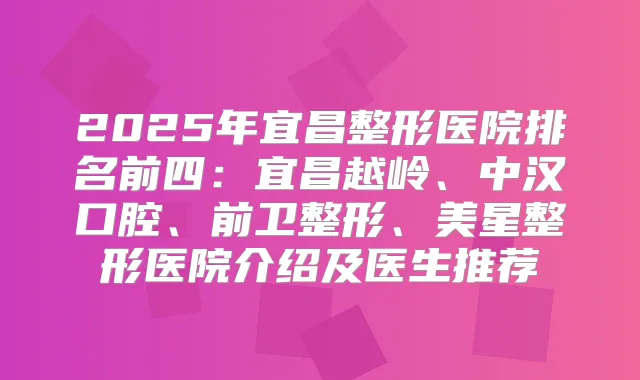 2025年宜昌整形医院排名前四:宜昌越岭、中汉口腔、前卫整形、美星整形医院介绍及医生推荐