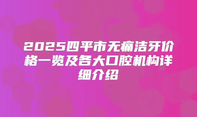 2025四平市洁牙价格一览及各大口腔机构详细介绍
