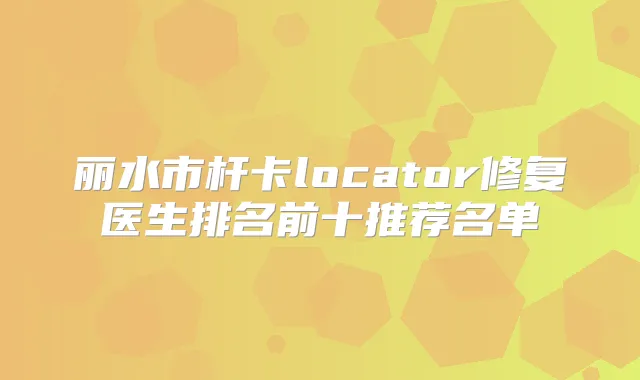 丽水市杆卡locator修复医生排名前十推荐名单