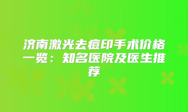 济南激光去痘印手术价格一览：知名医院及医生推荐