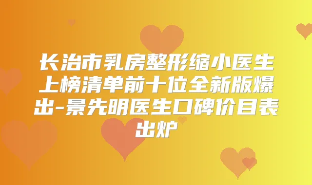 长治市乳房整形缩小医生上榜清单前十位全新版爆出-景先明医生口碑价目表出炉