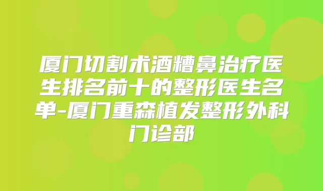 厦门切割术酒糟鼻医生排名前十的整形医生名单-厦门重森植发整形外科门诊部
