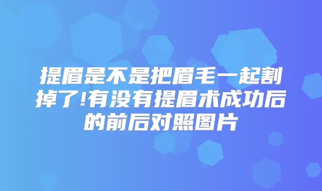 提眉是不是把眉毛一起割掉了!有没有提眉术成功后的前后对照图片
