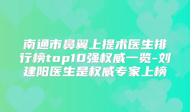 南通市鼻翼上提术医生排行榜top10强一览-刘建阳医生是专家上榜