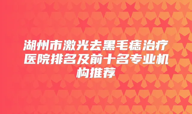 湖州市激光去黑毛痣医院排名及前十名专业机构推荐