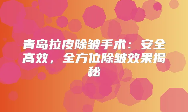 青岛拉皮除皱手术:安全高效,全方位除皱效果揭秘