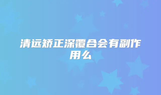 清远矫正深覆合会有副作用么