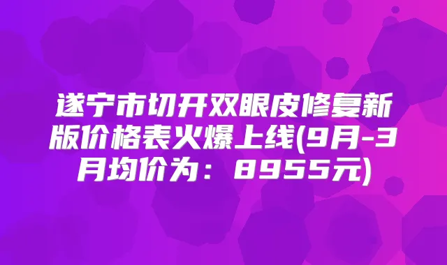 遂宁市切开双眼皮修复新版价格表火爆上线(9月-3月均价为:8955元)