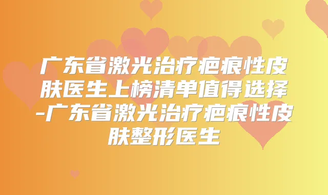 广东省激光疤痕性皮肤医生上榜清单值得选择-广东省激光疤痕性皮肤整形医生