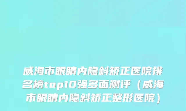 威海市眼睛内隐斜矫正医院排名榜top10强多面测评（威海市眼睛内隐斜矫正整形医院）