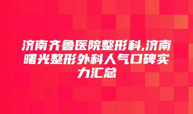 济南齐鲁医院整形科,济南曙光整形外科人气口碑实力汇总