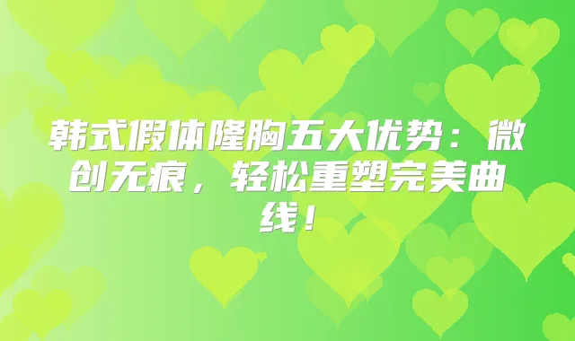 韩式假体隆胸五大优势：微创无痕，轻松重塑曲线！