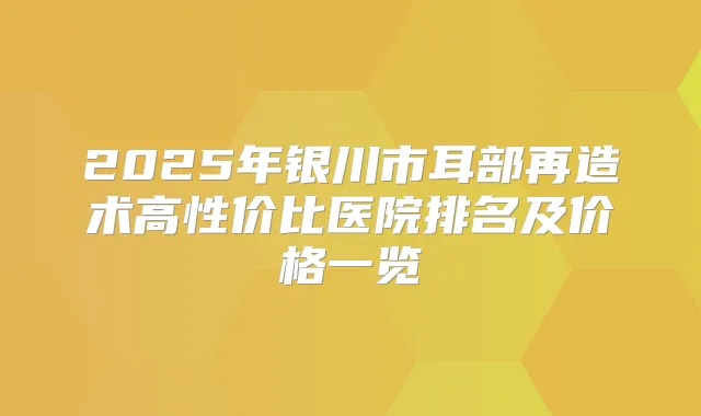 2025年银川市耳部再造术高性价比医院排名及价格一览