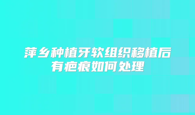 萍乡种植牙软组织移植后有疤痕如何处理