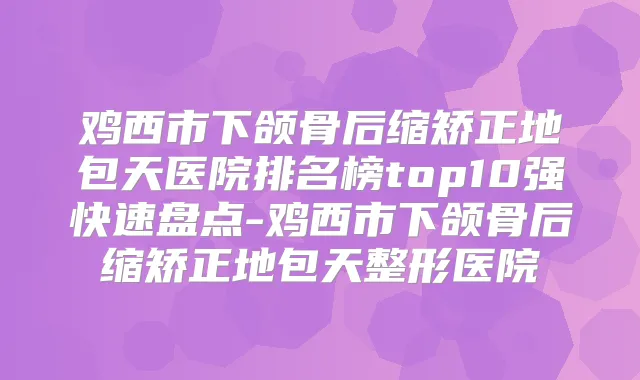 鸡西市下颌骨后缩矫正地包天医院排名榜top10强快速盘点-鸡西市下颌骨后缩矫正地包天整形医院