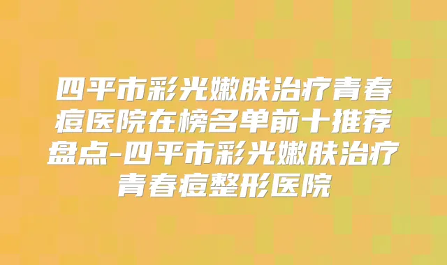 四平市彩光嫩肤青春痘医院在榜名单前十推荐盘点-四平市彩光嫩肤青春痘整形医院
