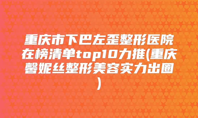 重庆市下巴左歪整形医院在榜清单top10力推(重庆馨妮丝整形美容实力出圈)