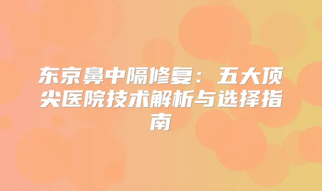 东京鼻中隔修复：五大医院技术解析与选择指南