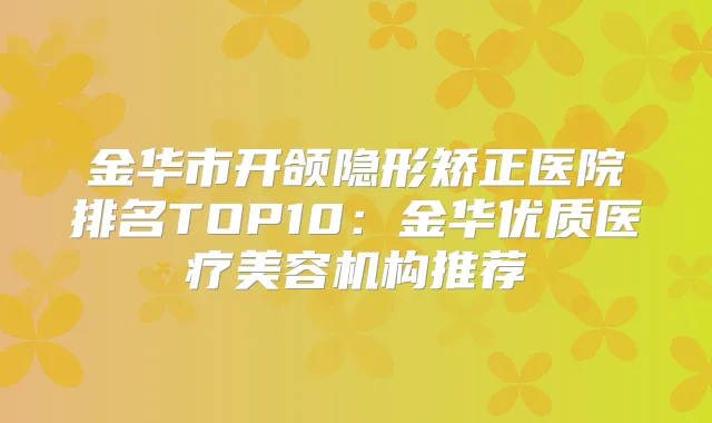 金华市开颌隐形矫正医院排名TOP10：金华优质医疗美容机构推荐