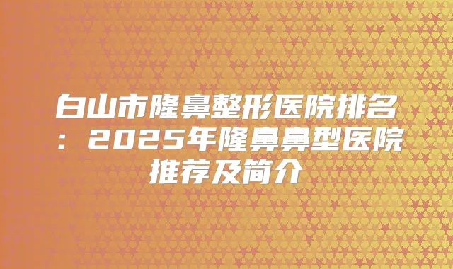 白山市隆鼻整形医院排名：2025年隆鼻鼻型医院推荐及简介