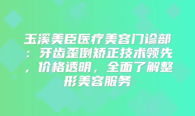 玉溪美臣医疗美容门诊部：牙齿歪倒矫正技术领先，价格透明，全面了解整形美容服务