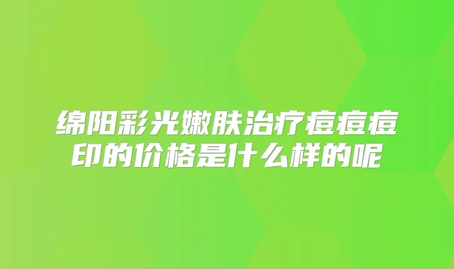 绵阳彩光嫩肤痘痘痘印的价格是什么样的呢