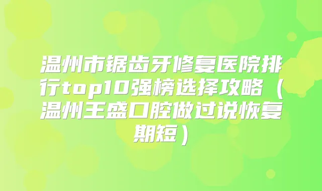 温州市锯齿牙修复医院排行top10强榜选择攻略(温州王盛口腔做过说恢复期短)