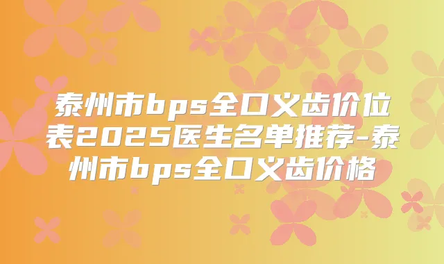 泰州市bps全口义齿价位表2025医生名单推荐-泰州市bps全口义齿价格
