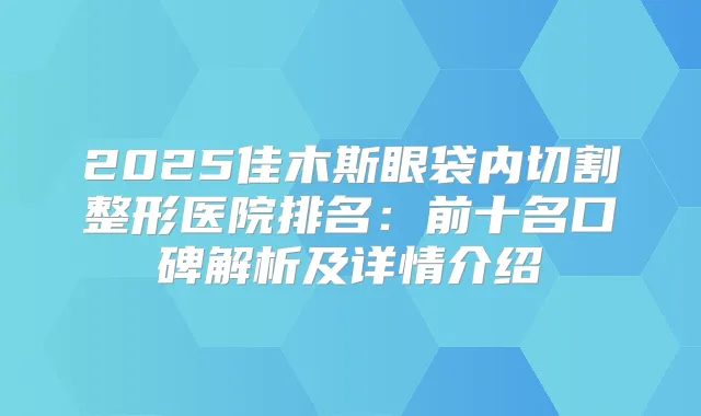 2025佳木斯眼袋内切割整形医院排名：前十名口碑解析及详情介绍
