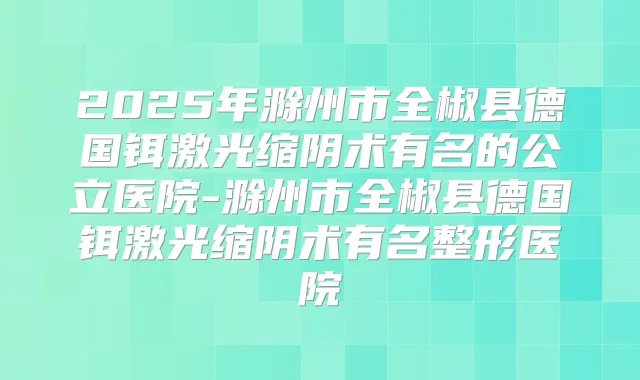 2025年滁州市全椒县德国铒激光缩阴术有名的公立医院-滁州市全椒县德国铒激光缩阴术有名整形医院