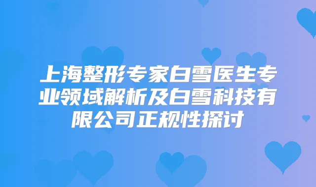 上海整形专家白雪医生专业领域解析及白雪科技有限公司正规性探讨