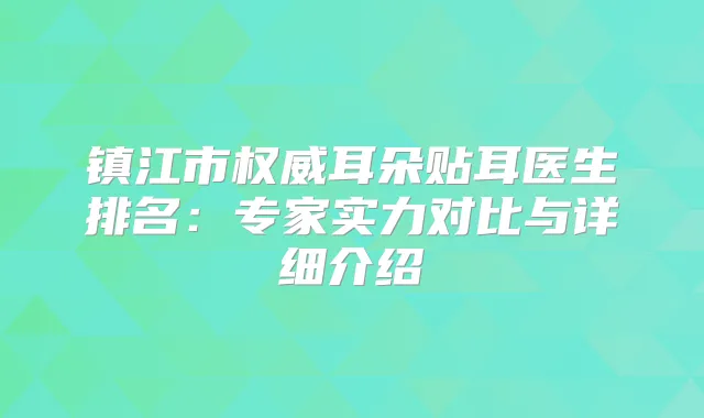 镇江市耳朵贴耳医生排名：专家实力对比与详细介绍