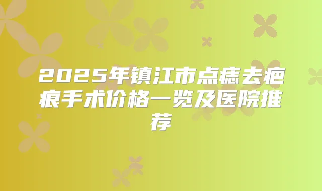 2025年镇江市点痣去疤痕手术价格一览及医院推荐
