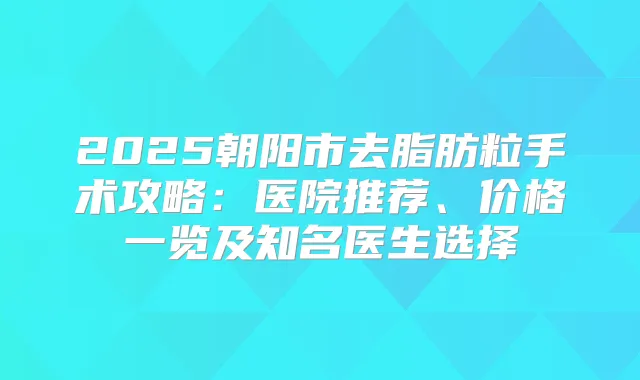 2025朝阳市去脂肪粒手术攻略：医院推荐、价格一览及知名医生选择