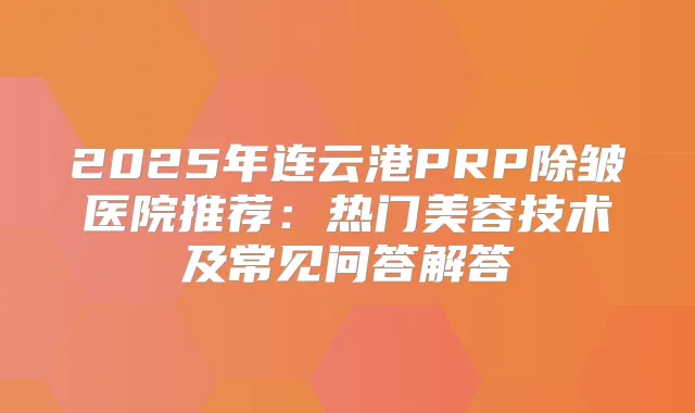 2025年连云港PRP除皱医院推荐：热门美容技术及常见问答解答