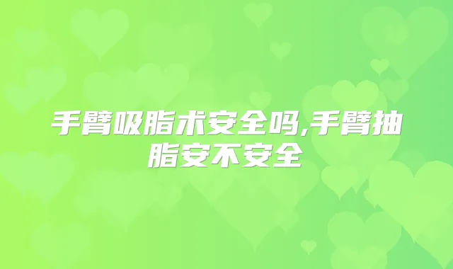手臂吸脂术安全吗,手臂抽脂安不安全
