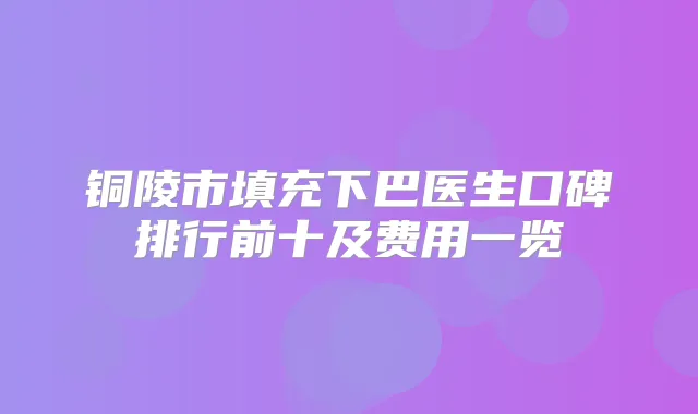 铜陵市填充下巴医生口碑排行前十及费用一览