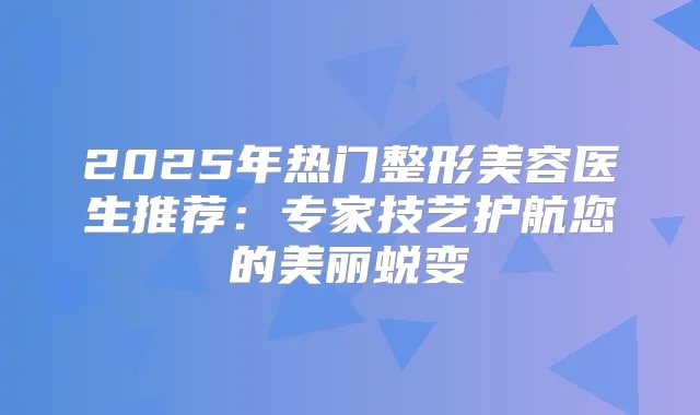 2025年热门整形美容医生推荐：专家技艺护航您的美丽蜕变